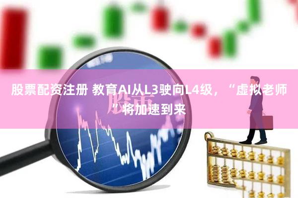 股票配资注册 教育AI从L3驶向L4级，“虚拟老师”将加速到来