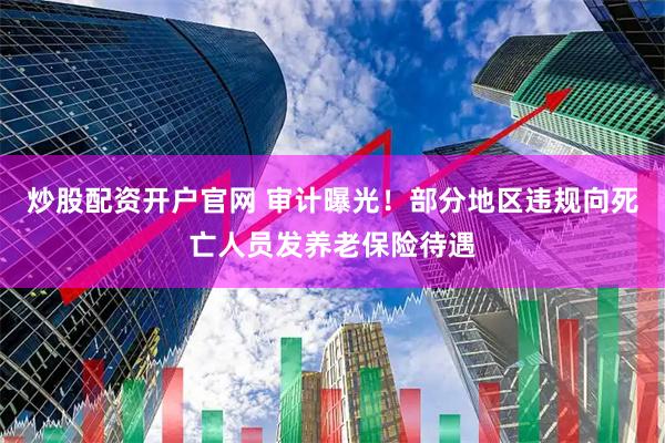 炒股配资开户官网 审计曝光！部分地区违规向死亡人员发养老保险待遇