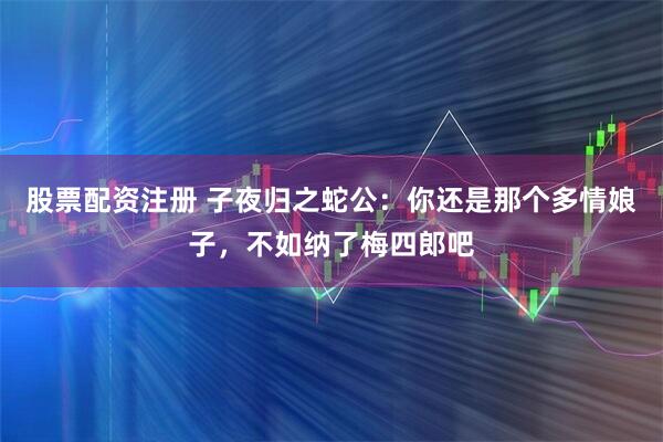 股票配资注册 子夜归之蛇公：你还是那个多情娘子，不如纳了梅四郎吧