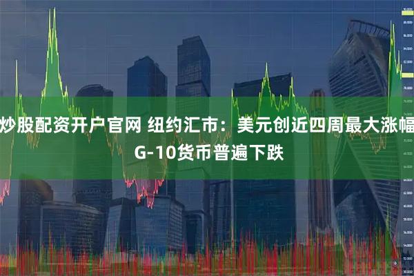 炒股配资开户官网 纽约汇市：美元创近四周最大涨幅 G-10货币普遍下跌