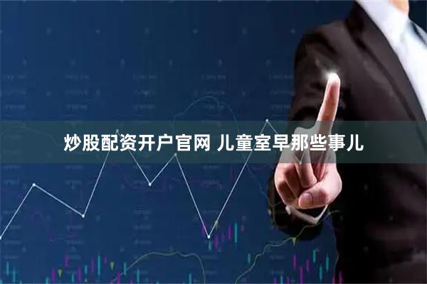炒股配资开户官网 儿童室早那些事儿