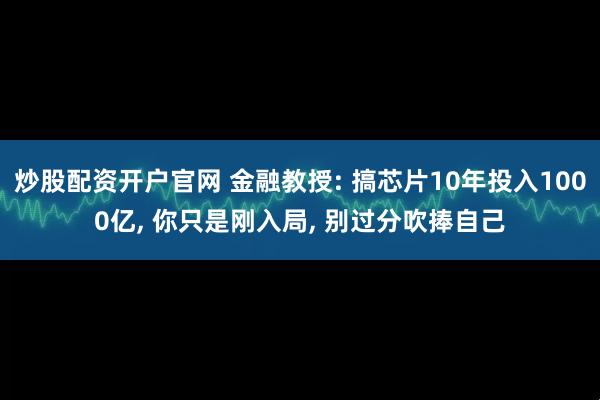 炒股配资开户官网 金融教授: 搞芯片10年投入1000亿, 你只是刚入局, 别过分吹捧自己