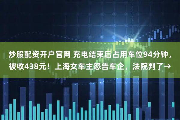 炒股配资开户官网 充电结束后占用车位94分钟，被收438元！上海女车主怒告车企，法院判了→