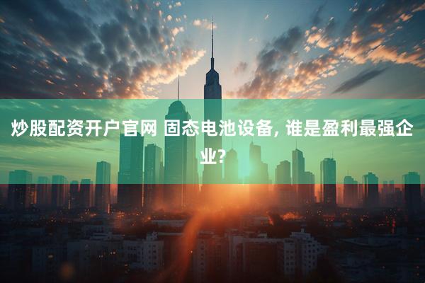 炒股配资开户官网 固态电池设备, 谁是盈利最强企业?