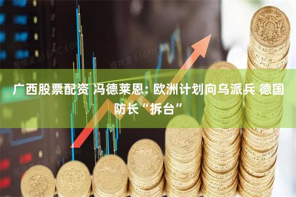 广西股票配资 冯德莱恩: 欧洲计划向乌派兵 德国防长“拆台”