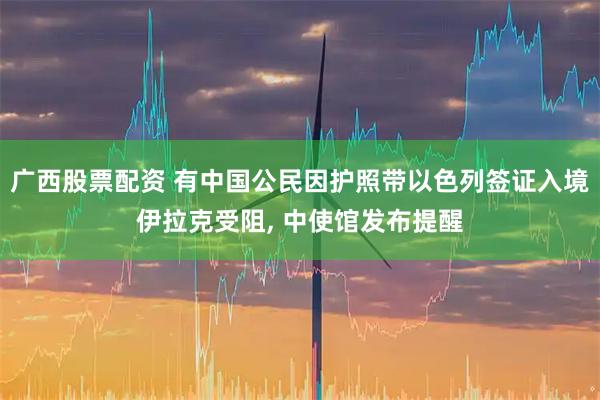 广西股票配资 有中国公民因护照带以色列签证入境伊拉克受阻, 中使馆发布提醒