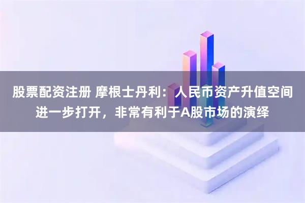 股票配资注册 摩根士丹利：人民币资产升值空间进一步打开，非常有利于A股市场的演绎