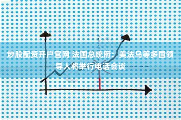 炒股配资开户官网 法国总统府：美法乌等多国领导人将举行电话会谈