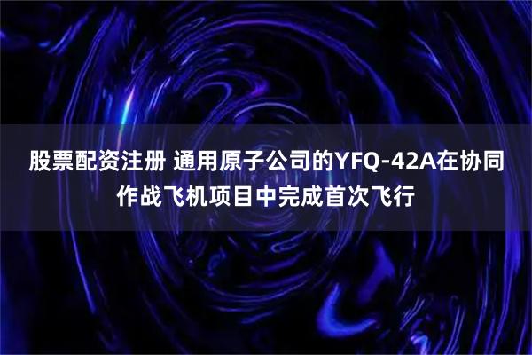 股票配资注册 通用原子公司的YFQ-42A在协同作战飞机项目中完成首次飞行