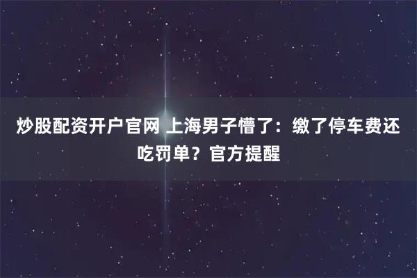 炒股配资开户官网 上海男子懵了：缴了停车费还吃罚单？官方提醒