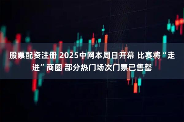 股票配资注册 2025中网本周日开幕 比赛将“走进”商圈 部分热门场次门票已售罄