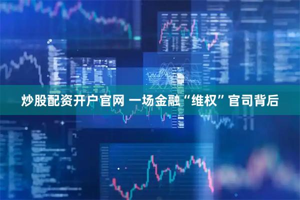 炒股配资开户官网 一场金融“维权”官司背后
