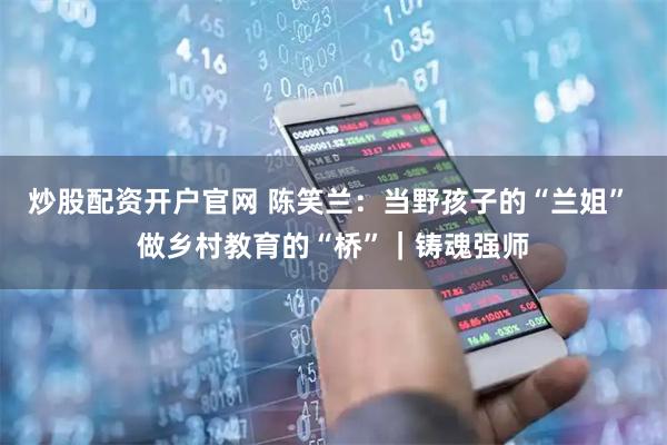 炒股配资开户官网 陈笑兰：当野孩子的“兰姐” 做乡村教育的“桥”｜铸魂强师