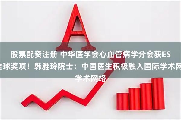 股票配资注册 中华医学会心血管病学分会获ESC全球奖项！韩雅玲院士：中国医生积极融入国际学术网络