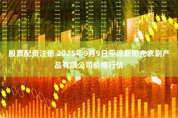 股票配资注册 2025年9月9日平凉新阳光农副产品有限公司价格行情