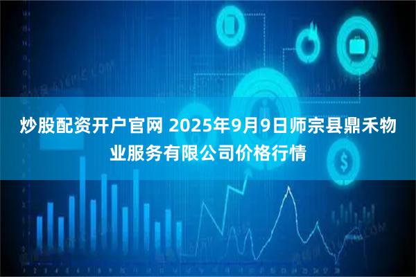 炒股配资开户官网 2025年9月9日师宗县鼎禾物业服务有限公司价格行情