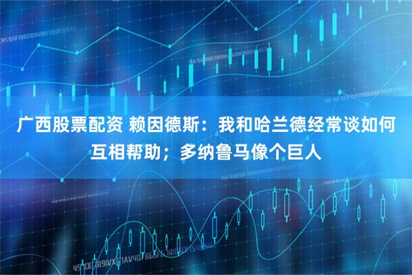 广西股票配资 赖因德斯：我和哈兰德经常谈如何互相帮助；多纳鲁马像个巨人