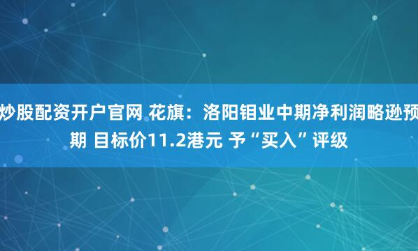 炒股配资开户官网 花旗：洛阳钼业中期净利润略逊预期 目标价11.2港元 予“买入”评级