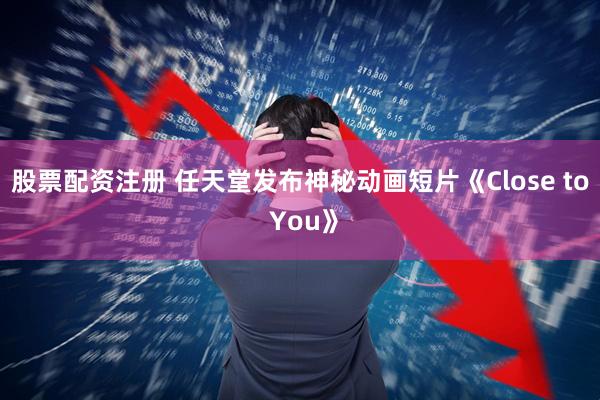 股票配资注册 任天堂发布神秘动画短片《Close to You》