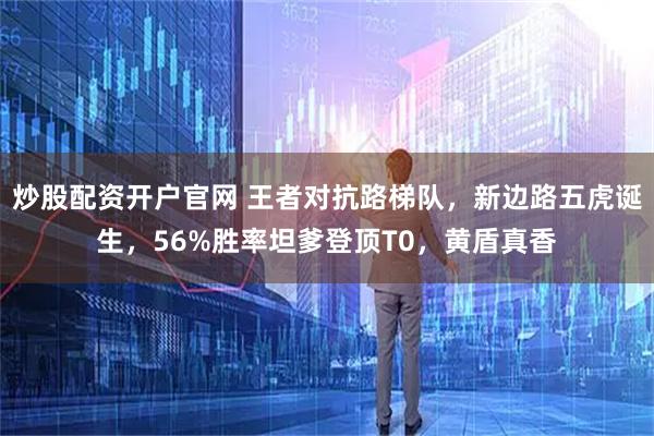 炒股配资开户官网 王者对抗路梯队，新边路五虎诞生，56%胜率坦爹登顶T0，黄盾真香