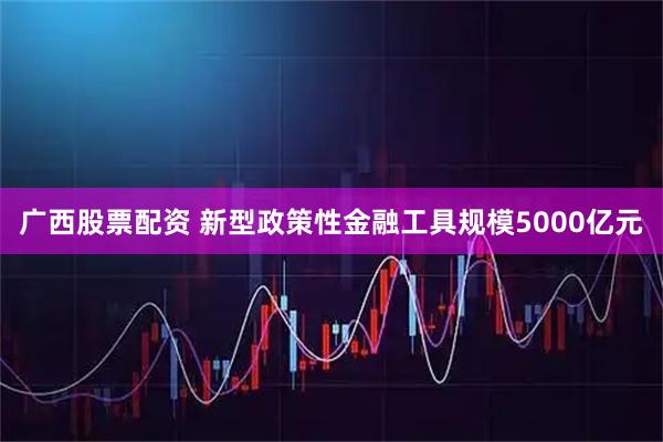 广西股票配资 新型政策性金融工具规模5000亿元