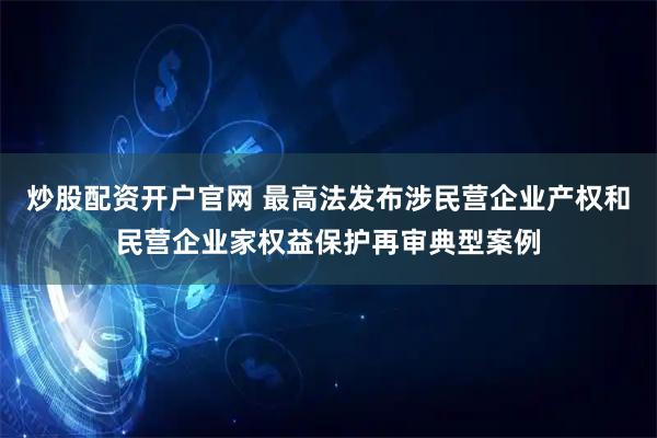 炒股配资开户官网 最高法发布涉民营企业产权和民营企业家权益保护再审典型案例