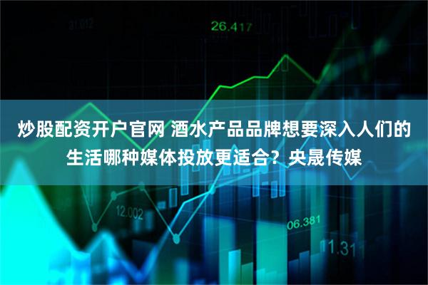 炒股配资开户官网 酒水产品品牌想要深入人们的生活哪种媒体投放更适合？央晟传媒