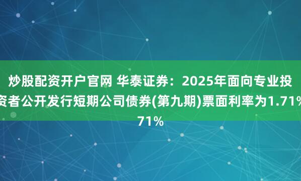 炒股配资开户官网 华泰证券：2025年面向专业投资者公开发行短期公司债券(第九期)票面利率为1.71%