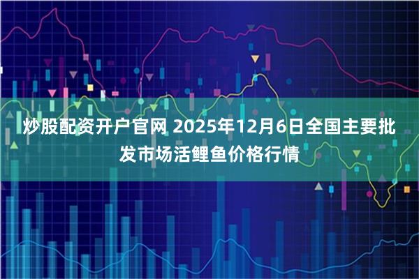 炒股配资开户官网 2025年12月6日全国主要批发市场活鲤鱼价格行情