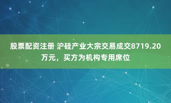 股票配资注册 沪硅产业大宗交易成交8719.20万元，买方为机构专用席位