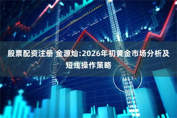 股票配资注册 金源灿:2026年初黄金市场分析及短线操作策略