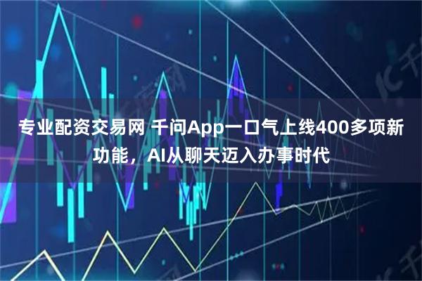 专业配资交易网 千问App一口气上线400多项新功能，AI从聊天迈入办事时代
