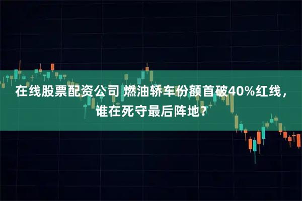 在线股票配资公司 燃油轿车份额首破40%红线，谁在死守最后阵地？