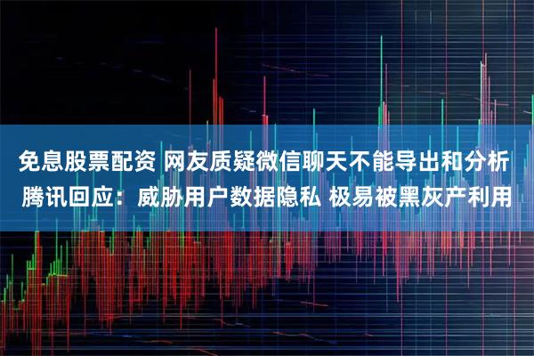 免息股票配资 网友质疑微信聊天不能导出和分析 腾讯回应：威胁用户数据隐私 极易被黑灰产利用