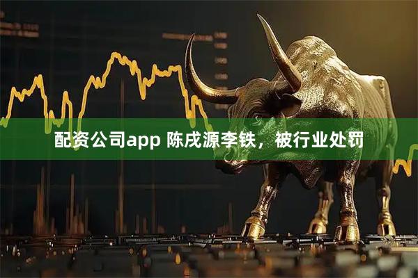 配资公司app 陈戌源李铁，被行业处罚