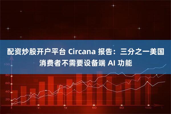 配资炒股开户平台 Circana 报告：三分之一美国消费者不需要设备端 AI 功能