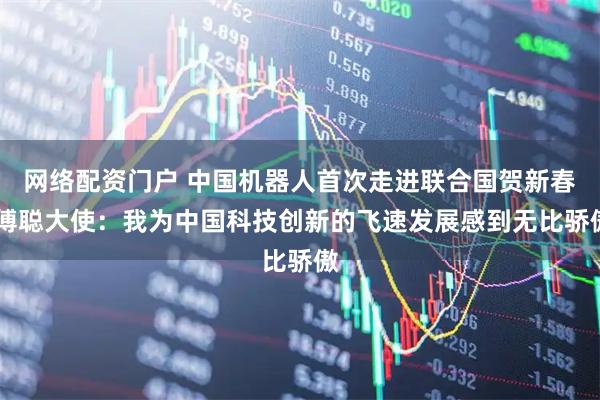 网络配资门户 中国机器人首次走进联合国贺新春 傅聪大使：我为中国科技创新的飞速发展感到无比骄傲