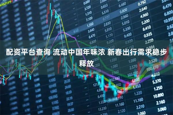 配资平台查询 流动中国年味浓 新春出行需求稳步释放