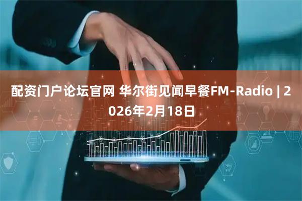 配资门户论坛官网 华尔街见闻早餐FM-Radio | 2026年2月18日