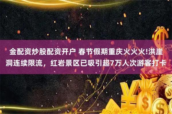 金配资炒股配资开户 春节假期重庆火火火!洪崖洞连续限流，红岩景区已吸引超7万人次游客打卡