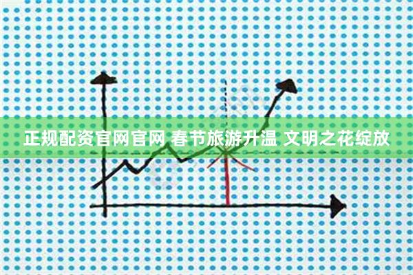 正规配资官网官网 春节旅游升温 文明之花绽放