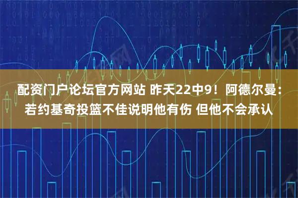 配资门户论坛官方网站 昨天22中9！阿德尔曼：若约基奇投篮不佳说明他有伤 但他不会承认