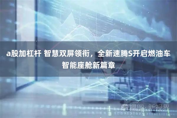 a股加杠杆 智慧双屏领衔，全新速腾S开启燃油车智能座舱新篇章