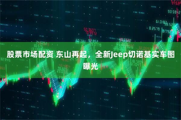 股票市场配资 东山再起，全新Jeep切诺基实车图曝光