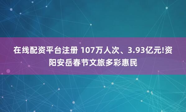在线配资平台注册 107万人次、3.93亿元!资阳安岳春节文旅多彩惠民