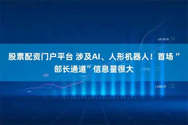 股票配资门户平台 涉及AI、人形机器人！首场“部长通道”信息量很大