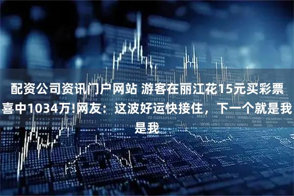 配资公司资讯门户网站 游客在丽江花15元买彩票喜中1034万!网友：这波好运快接住，下一个就是我