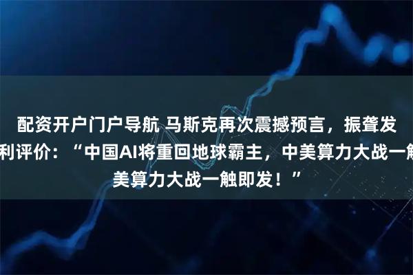 配资开户门户导航 马斯克再次震撼预言，振聋发聩！他犀利评价：“中国AI将重回地球霸主，中美算力大战一触即发！”