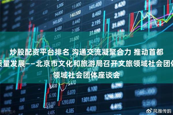 炒股配资平台排名 沟通交流凝聚合力 推动首都文旅高质量发展——北京市文化和旅游局召开文旅领域社会团体座谈会