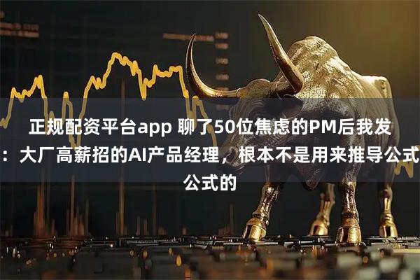 正规配资平台app 聊了50位焦虑的PM后我发现：大厂高薪招的AI产品经理，根本不是用来推导公式的